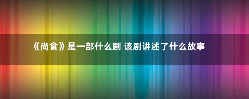 《尚食》是一部什么剧 该剧讲述了什么故事